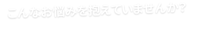 こんなお悩みを抱えていませんか?