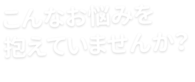 こんなお悩みを抱えていませんか?