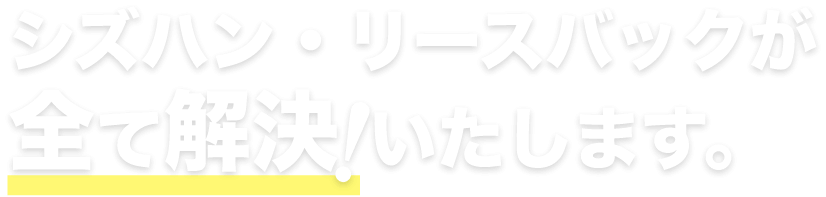 シズハン・リースバックが全て解決！いたします。