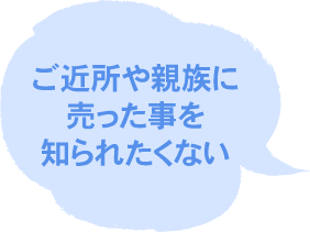 ご近所や親族に売った事を知られたくない