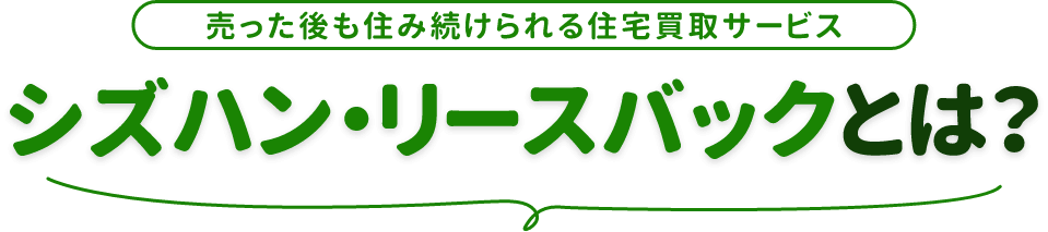 売った後も住み続けられる住宅買取サービス シズハン・リースバックとは？