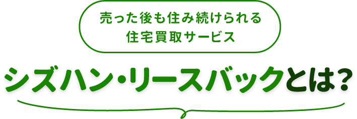 売った後も住み続けられる住宅買取サービス シズハン・リースバックとは？