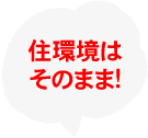 住環境はそのまま!